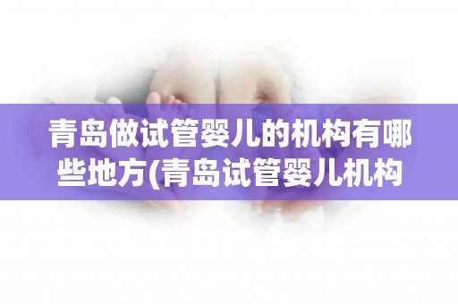 青岛做试管婴儿的机构有哪些地方(青岛试管婴儿机构大盘点) 青岛做试管婴儿的机构有哪些地方(青岛试管婴儿机构大盘点)