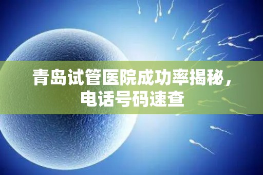 青岛试管医院成功率揭秘，电话号码速查