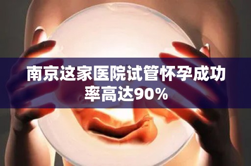 南京这家医院试管怀孕成功率高达90% 南京这家医院试管怀孕成功率高达90%