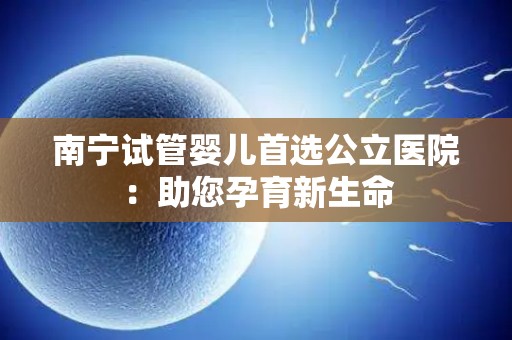 南宁试管婴儿首选公立医院：助您孕育新生命