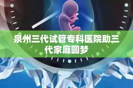 泉州三代试管专科医院助三代家庭圆梦