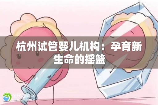 杭州试管婴儿机构：孕育新生命的摇篮