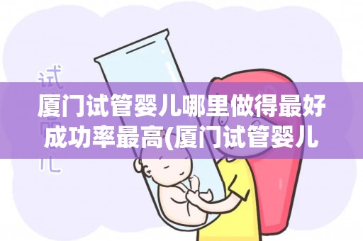 厦门试管婴儿哪里做得最好成功率最高(厦门试管婴儿哪家医院成功率最高？)