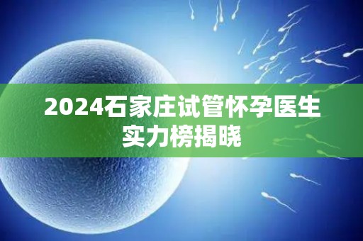 2024石家庄试管怀孕医生实力榜揭晓