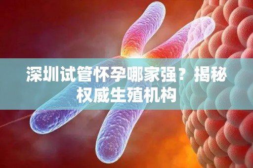 深圳试管怀孕哪家强？揭秘权威生殖机构