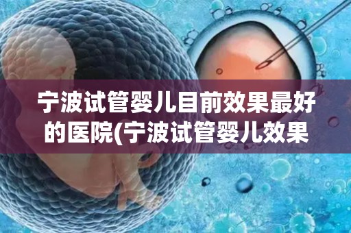 宁波试管婴儿目前效果最好的医院(宁波试管婴儿效果最佳医院揭晓)