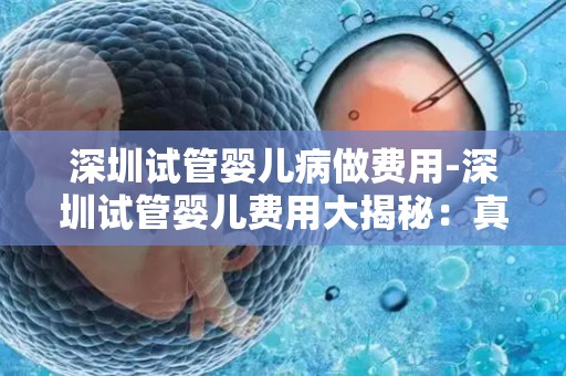 深圳试管婴儿病做费用-深圳试管婴儿费用大揭秘:真相令人咋舌 深圳试管婴儿病做费用-深圳试管婴儿费用大揭秘:真相令人咋舌