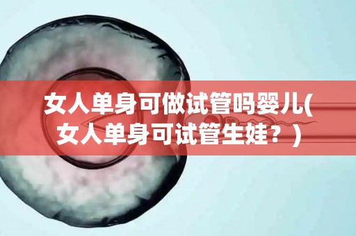 女人单身可做试管吗婴儿(女人单身可试管生娃？)