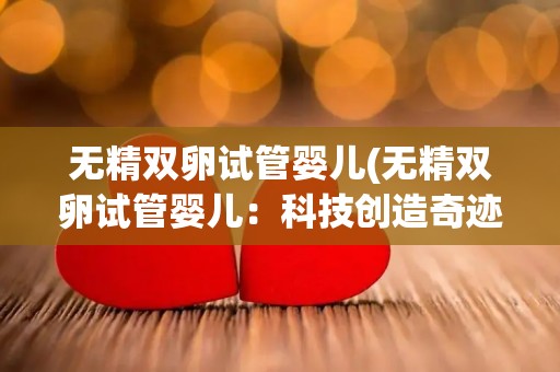 无精双卵试管婴儿(无精双卵试管婴儿：科技创造奇迹)