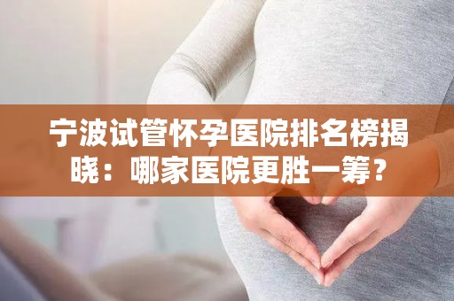 宁波试管怀孕医院排名榜揭晓:哪家医院更胜一筹? 宁波试管怀孕医院排名榜揭晓:哪家医院更胜一筹?