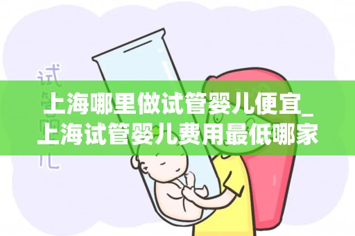 上海哪里做试管婴儿便宜_上海试管婴儿费用最低哪家医院? 上海哪里做试管婴儿便宜_上海试管婴儿费用最低哪家医院?