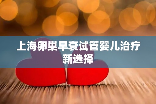 上海卵巢早衰试管婴儿治疗新选择