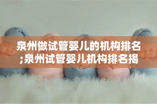 泉州做试管婴儿的机构排名;泉州试管婴儿机构排名揭晓:哪家医院更胜一筹? 泉州做试管婴儿的机构排名;泉州试管婴儿机构排名揭晓:哪家医院更胜一筹?