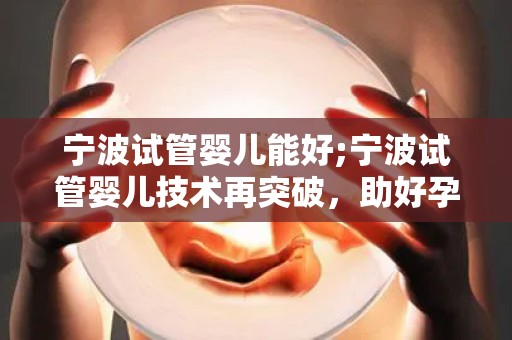 宁波试管婴儿能好;宁波试管婴儿技术再突破,助好孕梦成真 宁波试管婴儿能好;宁波试管婴儿技术再突破,助好孕梦成真
