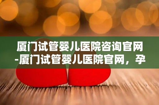 厦门试管婴儿医院咨询官网-厦门试管婴儿医院官网,孕育新生命的信息门户 厦门试管婴儿医院咨询官网-厦门试管婴儿医院官网,孕育新生命的信息门户