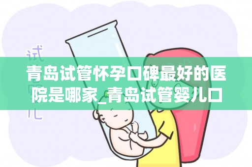 青岛试管怀孕口碑最好的医院是哪家_青岛试管婴儿口碑医院哪家强? 青岛试管怀孕口碑最好的医院是哪家_青岛试管婴儿口碑医院哪家强?
