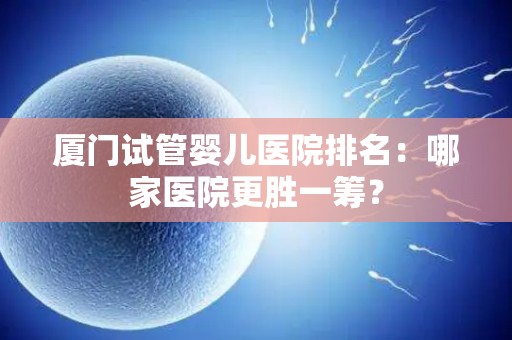 厦门试管婴儿医院排名:哪家医院更胜一筹? 厦门试管婴儿医院排名:哪家医院更胜一筹?