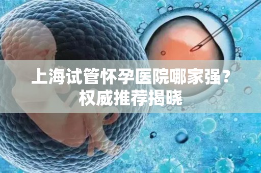 上海试管怀孕医院哪家强?权威推荐揭晓 上海试管怀孕医院哪家强?权威推荐揭晓