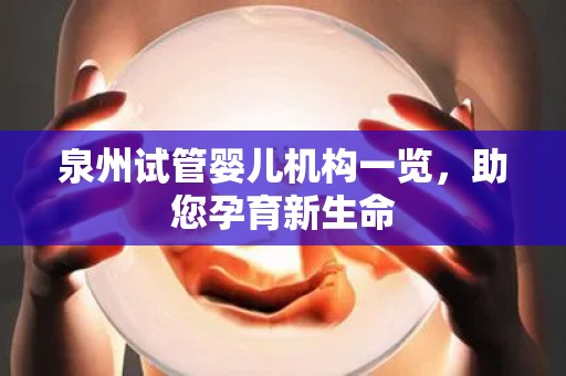 泉州试管婴儿机构一览,助您孕育新生命 泉州试管婴儿机构一览,助您孕育新生命