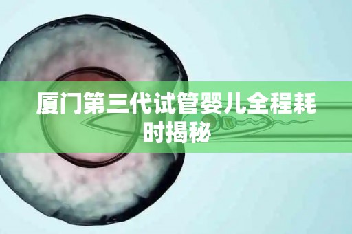 厦门第三代试管婴儿全程耗时揭秘 厦门第三代试管婴儿全程耗时揭秘