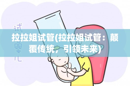 拉拉姐试管(拉拉姐试管：颠覆传统，引领未来)