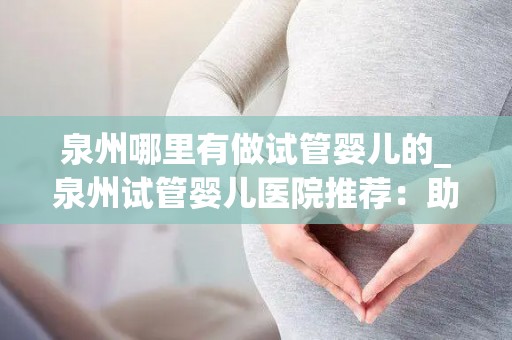 泉州哪里有做试管婴儿的_泉州试管婴儿医院推荐:助您圆梦好孕之旅 泉州哪里有做试管婴儿的_泉州试管婴儿医院推荐:助您圆梦好孕之旅