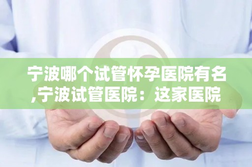宁波哪个试管怀孕医院有名,宁波试管医院:这家医院孕育奇迹,助众多家庭圆梦 宁波哪个试管怀孕医院有名,宁波试管医院:这家医院孕育奇迹,助众多家庭圆梦