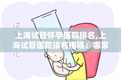 上海试管怀孕医院排名,上海试管医院排名揭晓:哪家医院更胜一筹? 上海试管怀孕医院排名,上海试管医院排名揭晓:哪家医院更胜一筹?