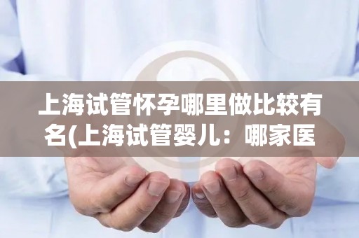 上海试管怀孕哪里做比较有名(上海试管婴儿:哪家医院技术更胜一筹?) 上海试管怀孕哪里做比较有名(上海试管婴儿:哪家医院技术更胜一筹?)