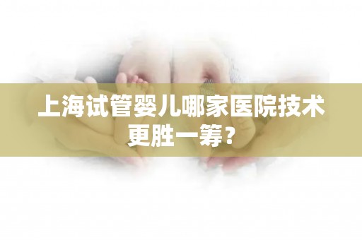 上海试管婴儿哪家医院技术更胜一筹? 上海试管婴儿哪家医院技术更胜一筹?