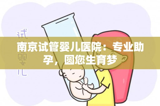 南京试管婴儿医院：专业助孕，圆您生育梦