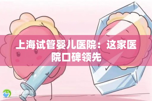 上海试管婴儿医院：这家医院口碑领先