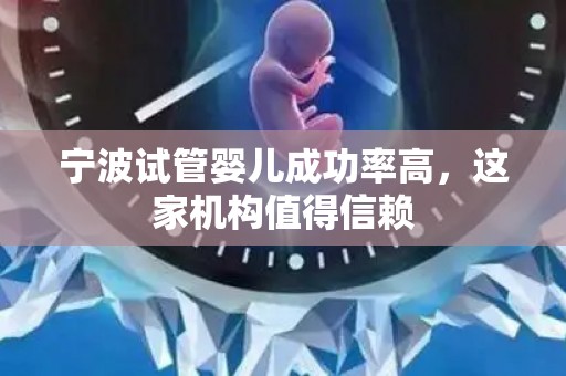 宁波试管婴儿成功率高，这家机构值得信赖