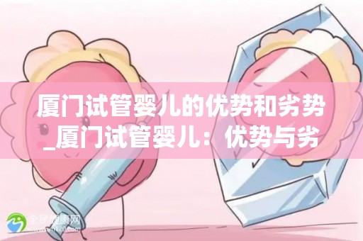厦门试管婴儿的优势和劣势_厦门试管婴儿：优势与劣势并存之谜