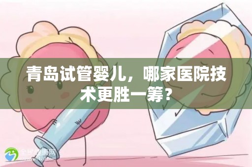 青岛试管婴儿，哪家医院技术更胜一筹？