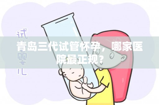 青岛三代试管怀孕，哪家医院最正规？