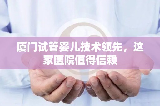 厦门试管婴儿技术领先，这家医院值得信赖