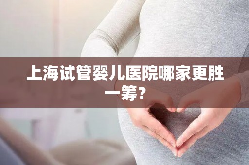 上海试管婴儿医院哪家更胜一筹？