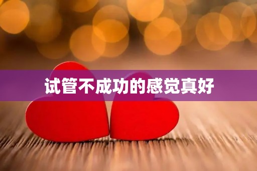 试管不成功的感觉真好