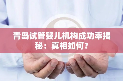 青岛试管婴儿机构成功率揭秘：真相如何？