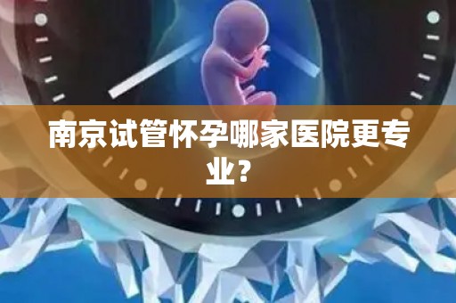 南京试管怀孕哪家医院更专业? 南京试管怀孕哪家医院更专业?