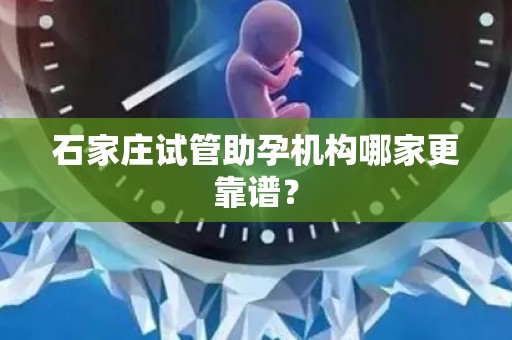 石家庄试管助孕机构哪家更靠谱？