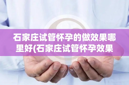 石家庄试管怀孕的做效果哪里好(石家庄试管怀孕效果哪家强？)
