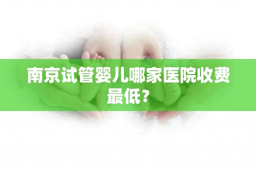 南京试管婴儿哪家医院收费最低？