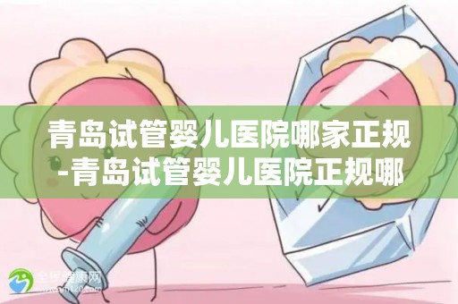 青岛试管婴儿医院哪家正规-青岛试管婴儿医院正规哪家？权威推荐揭晓