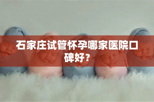 石家庄试管怀孕哪家医院口碑好？