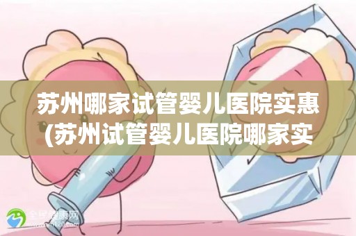 苏州哪家试管婴儿医院实惠(苏州试管婴儿医院哪家实惠？专业推荐)