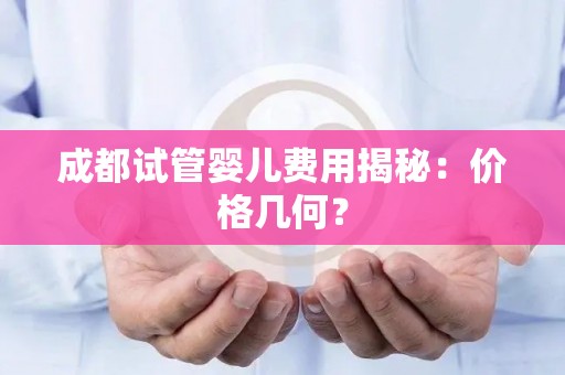 成都试管婴儿费用揭秘：价格几何？