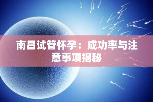 南昌试管怀孕：成功率与注意事项揭秘