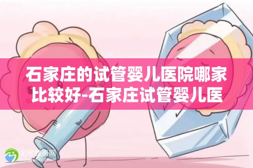 石家庄的试管婴儿医院哪家比较好-石家庄试管婴儿医院哪家更胜一筹？